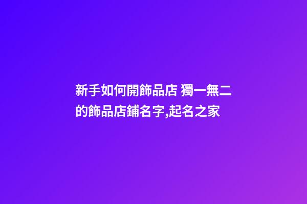 新手如何開飾品店 獨一無二的飾品店鋪名字,起名之家-第1張-店鋪起名-玄機派